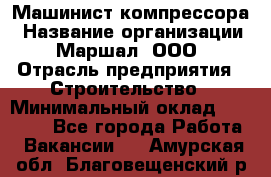 Машинист компрессора › Название организации ­ Маршал, ООО › Отрасль предприятия ­ Строительство › Минимальный оклад ­ 30 000 - Все города Работа » Вакансии   . Амурская обл.,Благовещенский р-н